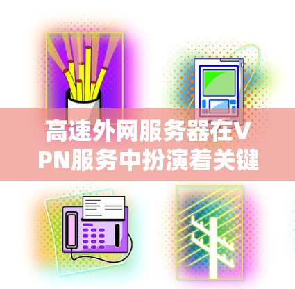 高速外网服务器在VPN服务中扮演着关键角色，确保高性能和安全的数据传输。以下是对该主题的详细总结