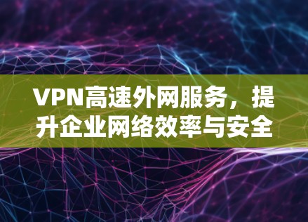 VPN高速外网服务，提升企业网络效率与安全性的关键