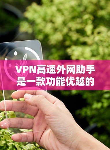 VPN高速外网助手是一款功能优越的网络工具，专为提供快速、安全的外网访问体验而设计。以下是该工具的详细介绍