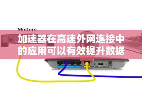 加速器在高速外网连接中的应用可以有效提升数据传输的效率和性能，以下是实现这一目标的关键步骤和建议