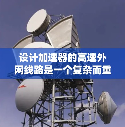 设计加速器的高速外网线路是一个复杂而重要的工程任务，涉及多个关键因素和详细的设计步骤。以下是对这一设计任务的系统总结和建议