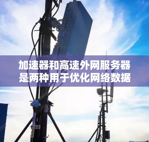 加速器和高速外网服务器是两种用于优化网络数据传输和访问速度的技术，但它们在部署环境和应用场景上有明显区别。以下是对它们的详细分析