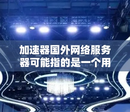 加速器国外网络服务器可能指的是一个用于加速数据传输或网络连接的设备、软件或服务，主要部署在国外服务器机房，用于提供更快的网络访问速度或数据传输速度