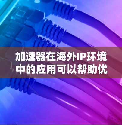 加速器在海外IP环境中的应用可以帮助优化数据传输速度和稳定性，尤其是在跨国网络中，延迟和带宽限制常常成为性能瓶颈。以下是一些关键点和建议