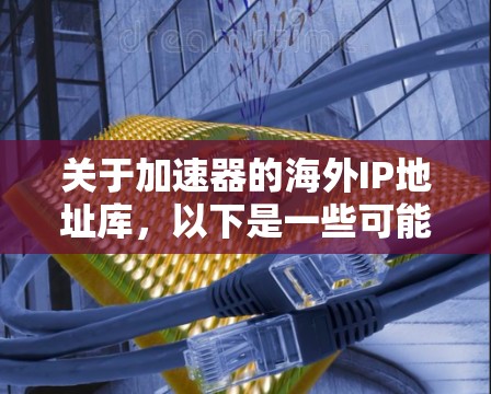 关于加速器的海外IP地址库，以下是一些可能的解释和建议