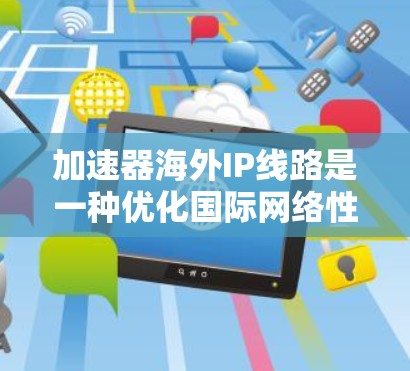 加速器海外IP线路是一种优化国际网络性能的技术，通过利用缓存和智能路由，显著提升数据传输效率和速度。以下是对加速器海外IP线路的详细分析
