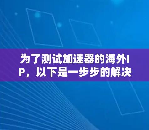 为了测试加速器的海外IP，以下是一步步的解决方案
