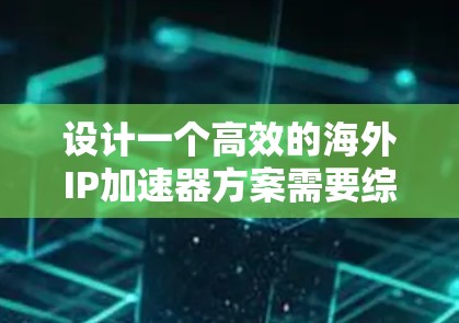 设计一个高效的海外IP加速器方案需要综合考虑多个关键因素，以下是一个结构化的解决方案