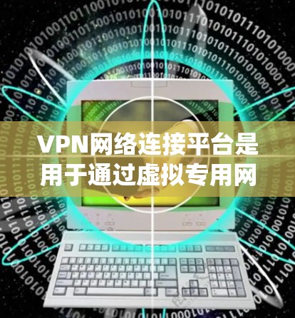 VPN网络连接平台是用于通过虚拟专用网络（VPN）实现网络连接的解决方案，主要用于保护用户隐私、绕过地理限制或企业网络访问等场景。以下是一些常见的VPN网络连接平台和工具