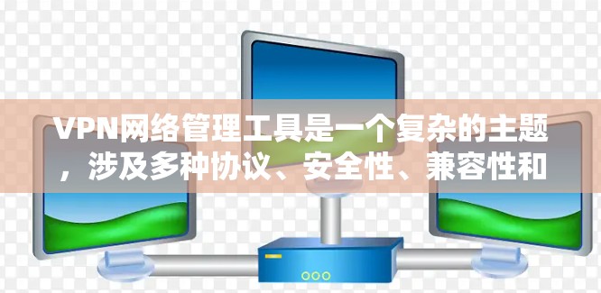 VPN网络管理工具是一个复杂的主题，涉及多种协议、安全性、兼容性和管理功能。以下是对VPN网络管理工具的总结和选择建议