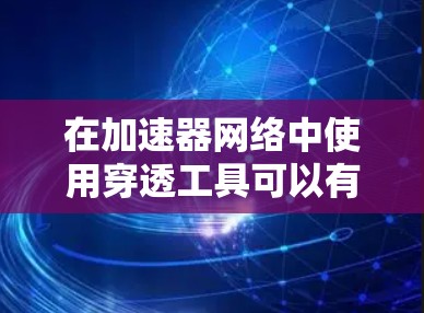 在加速器网络中使用穿透工具可以有效地实现不同设备之间的通信和数据传输。以下是分步的说明，帮助您成功配置和使用穿透工具