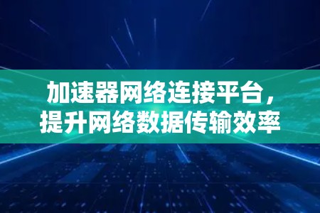 加速器网络连接平台，提升网络数据传输效率的创新解决方案