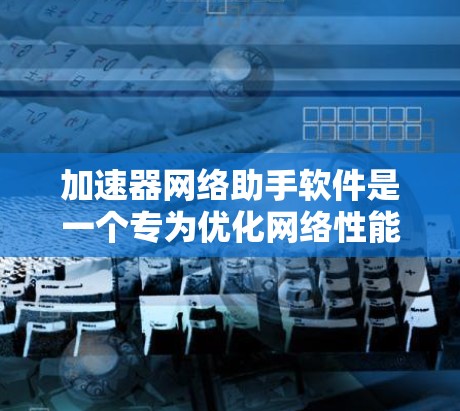 加速器网络助手软件是一个专为优化网络性能设计的工具，旨在帮助用户提升网络速度、减少延迟并提高带宽。以下是关于该软件的详细介绍