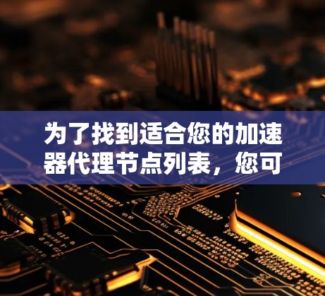 为了找到适合您的加速器代理节点列表，您可以按照以下步骤进行操作