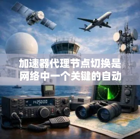 加速器代理节点切换是网络中一个关键的自动化过程，旨在确保网络的高可用性和稳定性。以下是对该过程的详细分析和总结