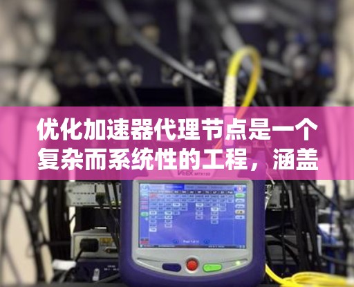 优化加速器代理节点是一个复杂而系统性的工程，涵盖多个关键领域。以下是对优化过程的系统化总结和建议