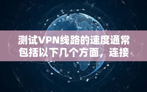 测试VPN线路的速度通常包括以下几个方面，连接速度、延迟、带宽、丢包率以及稳定性。以下是一些常用的方法和工具，可以帮助你测试VPN线路的速度