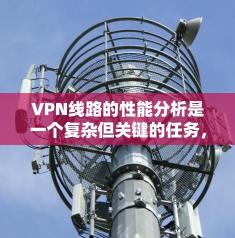 VPN线路的性能分析是一个复杂但关键的任务，涉及多个方面的考量。以下是对VPN线路性能的详细分析