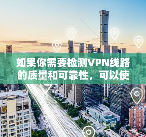 如果你需要检测VPN线路的质量和可靠性，可以使用以下方法和工具来进行测试和监控