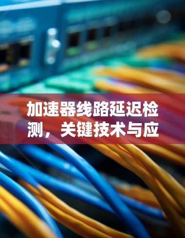 加速器线路延迟检测，关键技术与应用