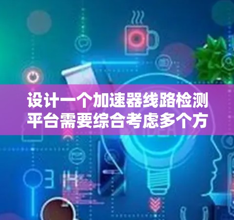 设计一个加速器线路检测平台需要综合考虑多个方面，以下是一个有条理的步骤指南
