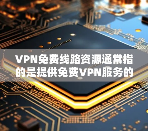 VPN免费线路资源通常指的是提供免费VPN服务的网站或应用程序，这些资源可以让用户通过互联网连接到一个安全的网络，享受匿名和加密的通信服务。以下是一些关于如何获取和使用免费VPN资源的建议