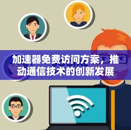 加速器免费访问方案，推动通信技术的创新发展