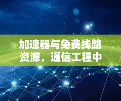加速器与免费线路资源，通信工程中的创新突破