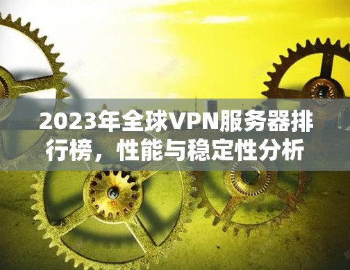 2023年全球VPN服务器排行榜，性能与稳定性分析