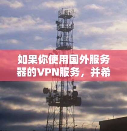 如果你使用国外服务器的VPN服务，并希望优化其性能和使用体验，可以从以下几个方面入手