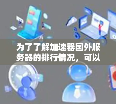 为了了解加速器国外服务器的排行情况，可以按照以下步骤进行分析和总结