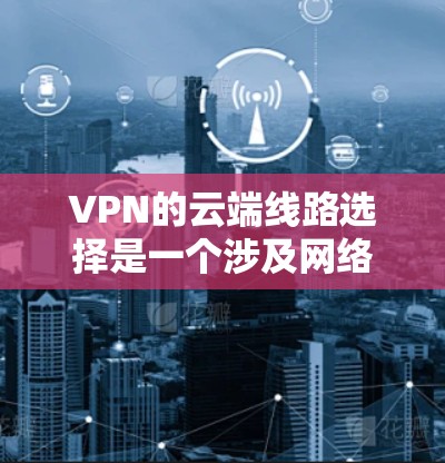 VPN的云端线路选择是一个涉及网络性能、安全性和可靠性的复杂过程，以下是详细的步骤和建议，帮助您选择最佳的云端VPN线路