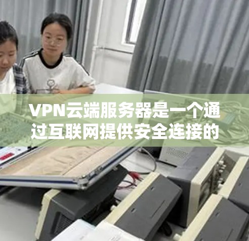 VPN云端服务器是一个通过互联网提供安全连接的服务，允许用户访问内部网络或云资源。以下是对VPN云端服务器的详细分析和总结