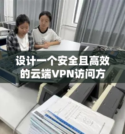 设计一个安全且高效的云端VPN访问方案需要综合考虑多个因素，以下是分步骤的设计方案