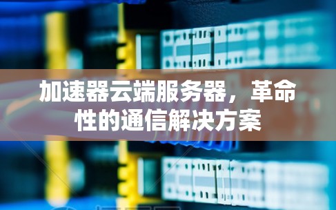 加速器云端服务器，革命性的通信解决方案