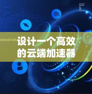 设计一个高效的云端加速器方案需要综合考虑多个方面，以下是一个结构化的解决方案