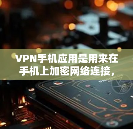 VPN手机应用是用来在手机上加密网络连接，提供匿名上网、保护隐私和安全的工具。以下是一些常用的VPN手机软件及其简要介绍