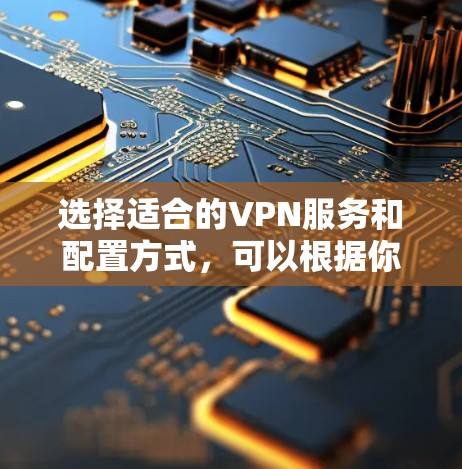 选择适合的VPN服务和配置方式，可以根据你的需求和使用场景来决定。以下是一些关键点和建议