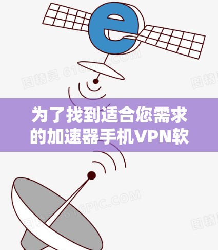 为了找到适合您需求的加速器手机VPN软件，可以按照以下步骤进行