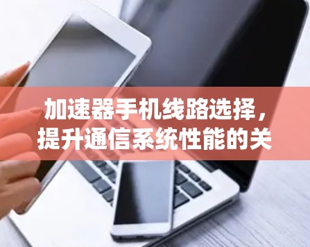 加速器手机线路选择，提升通信系统性能的关键因素