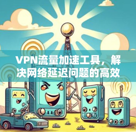 VPN流量加速工具，解决网络延迟问题的高效方案