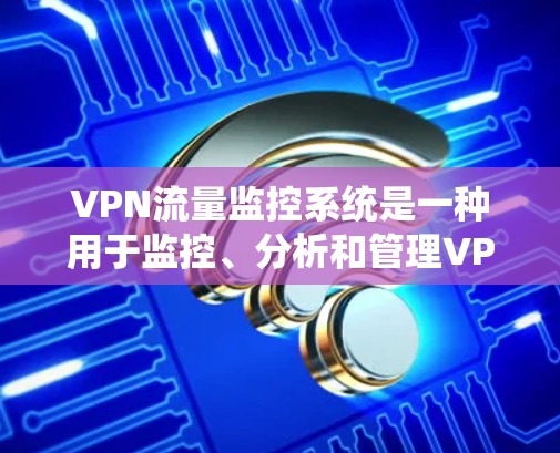 VPN流量监控系统是一种用于监控、分析和管理VPN网络流量的系统，主要用于网络安全、流量管理和合规监控。以下是关于VPN流量监控系统的详细说明
