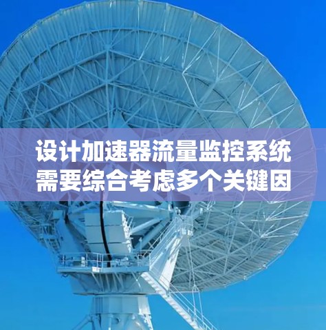 设计加速器流量监控系统需要综合考虑多个关键因素，以确保其稳定和高效运行。以下是一个有条理的设计和实施步骤