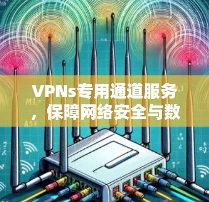 VPNs专用通道服务，保障网络安全与数据隐私