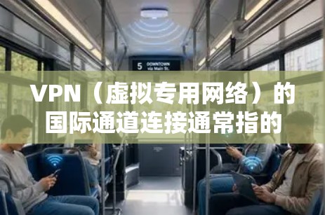 VPN（虚拟专用网络）的国际通道连接通常指的是通过VPN技术实现跨国或跨区域的网络通信，确保数据传输的安全性和隐私性。以下是一些关于VPN国际通道连接的关键点和建议