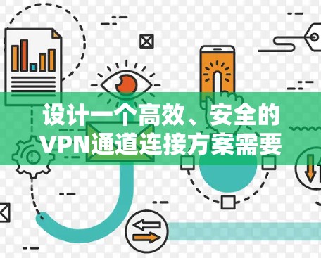 设计一个高效、安全的VPN通道连接方案需要从多个方面综合考虑，确保满足用户需求和提供优质的使用体验。以下是一个详细且有条理的方案设计