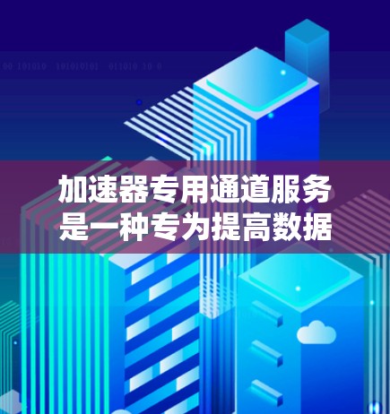 加速器专用通道服务是一种专为提高数据传输效率设计的服务，结合加速器技术，提供智能化的数据传输解决方案。以下是对该服务的详细分析和总结