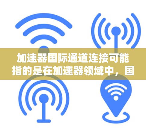 加速器国际通道连接可能指的是在加速器领域中，国际合作或数据共享的通道，旨在促进全球科学研究的协作与进展。以下是一些可能相关的解释和信息