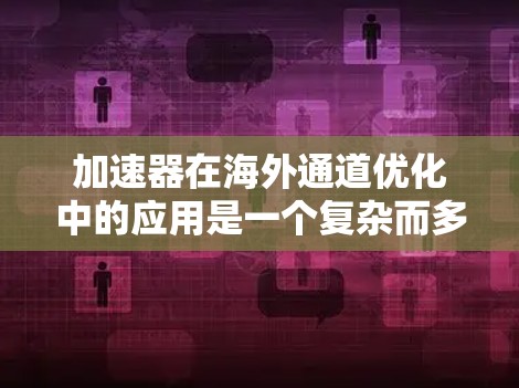 加速器在海外通道优化中的应用是一个复杂而多维度的任务，涉及技术创新和战略优化。以下是对加速器海外通道优化的总结和分析