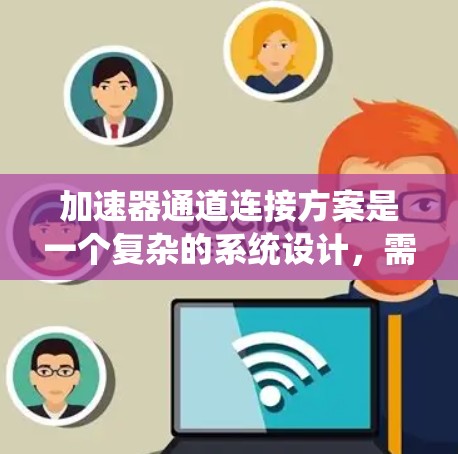 加速器通道连接方案是一个复杂的系统设计，需要综合考虑多个因素以确保高效、可靠和稳定的数据传输。以下是对加速器通道连接方案的详细分析和总结